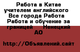 Работа в Китае учителем английского - Все города Работа » Работа и обучение за границей   . Ненецкий АО